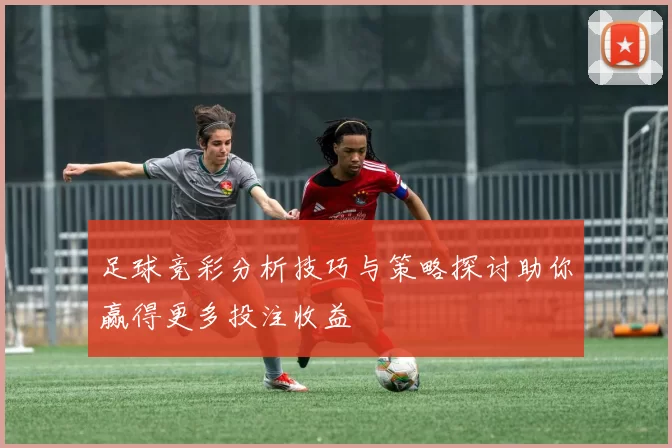 足球竞彩分析技巧与策略探讨助你赢得更多投注收益