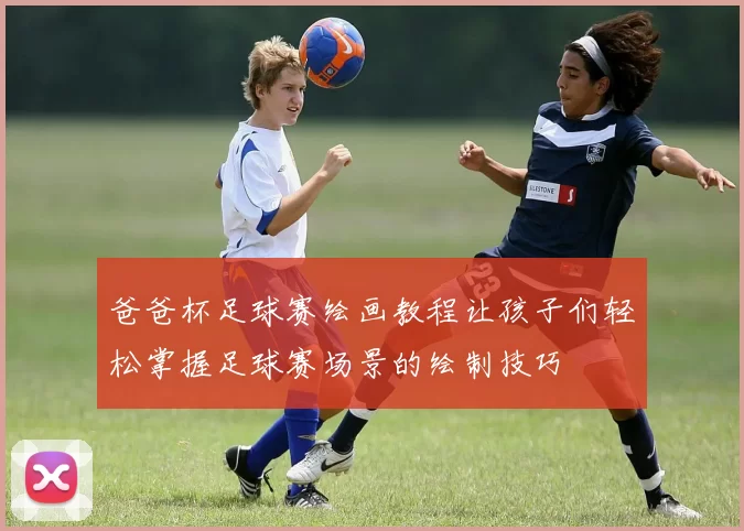 爸爸杯足球赛绘画教程让孩子们轻松掌握足球赛场景的绘制技巧