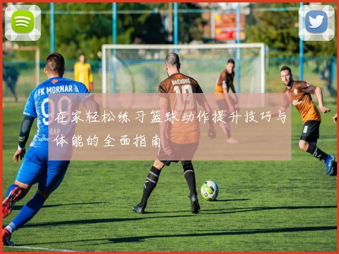 在家轻松练习篮球动作提升技巧与体能的全面指南