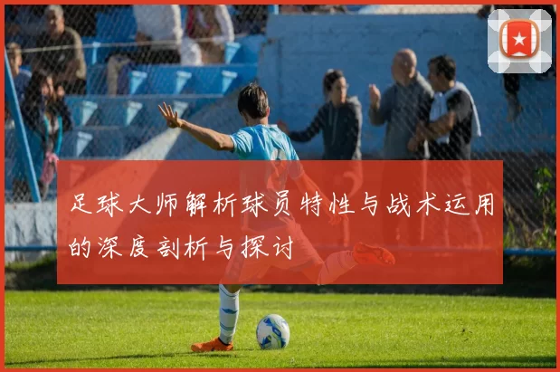 足球大师解析球员特性与战术运用的深度剖析与探讨
