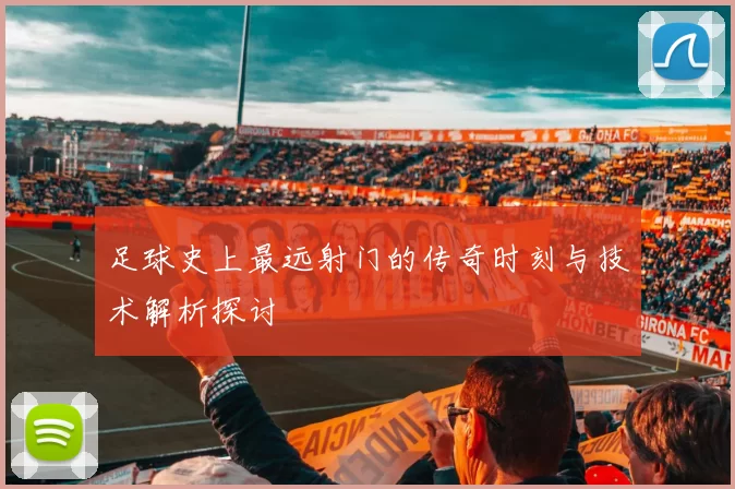 足球史上最远射门的传奇时刻与技术解析探讨