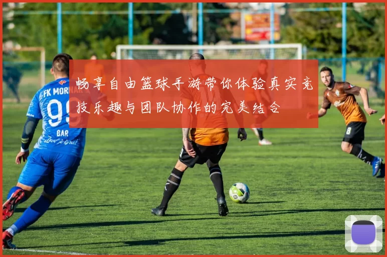 畅享自由篮球手游带你体验真实竞技乐趣与团队协作的完美结合