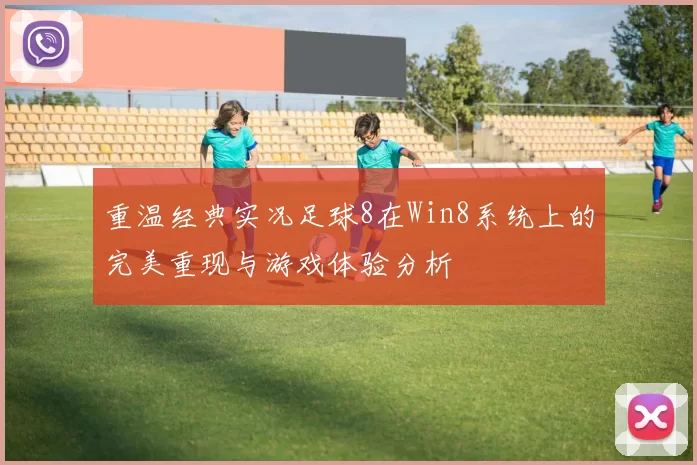 重温经典实况足球8在Win8系统上的完美重现与游戏体验分析