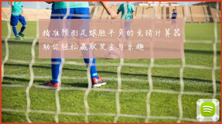 精准预测足球胜平负的竞猜计算器助你轻松赢取奖金与乐趣