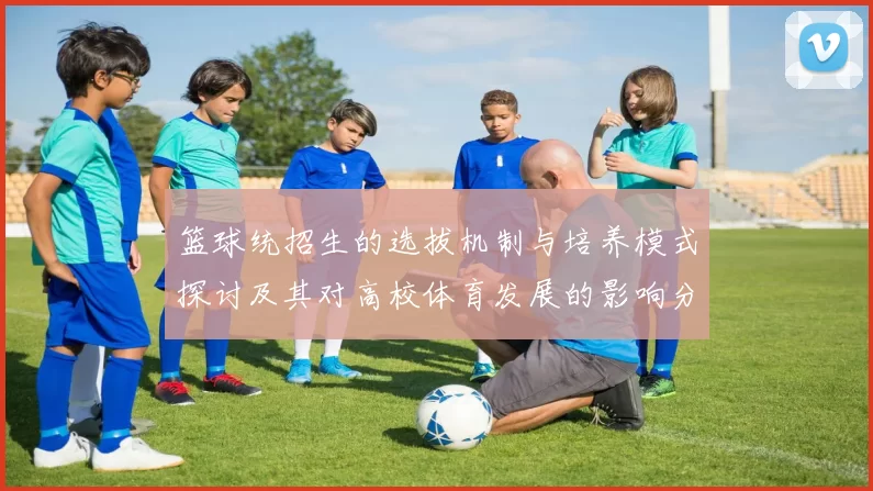 篮球统招生的选拔机制与培养模式探讨及其对高校体育发展的影响分析