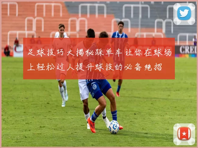 足球技巧大揭秘踩单车让你在球场上轻松过人提升球技的必备绝招